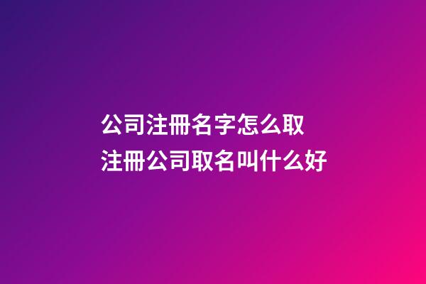 公司注冊名字怎么取 注冊公司取名叫什么好-第1張-公司起名-玄機派